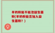羊奶粉能不能泡益生菌粉(羊奶粉能否加入益生菌粉？)