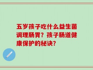 五岁孩子吃什么益生菌调理肠胃？孩子肠道健康保护的秘诀？