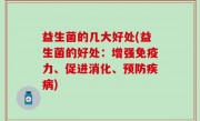 益生菌的几大好处(益生菌的好处：增强免疫力、促进消化、预防疾病)