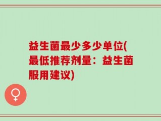 益生菌最少多少单位(最低推荐剂量：益生菌服用建议)