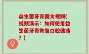 益生菌牙膏图文视频(视频演示：如何使用益生菌牙膏恢复口腔健康？)