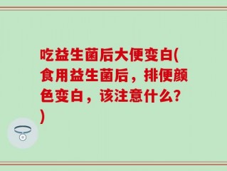 吃益生菌后大便变白(食用益生菌后，排便颜色变白，该注意什么？)