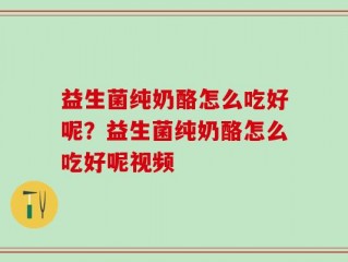 益生菌纯奶酪怎么吃好呢？益生菌纯奶酪怎么吃好呢视频