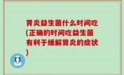 胃炎益生菌什么时间吃(正确的时间吃益生菌有利于缓解胃炎的症状)