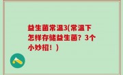 益生菌常温3(常温下怎样存储益生菌？3个小妙招！)