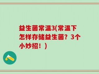 益生菌常温3(常温下怎样存储益生菌？3个小妙招！)