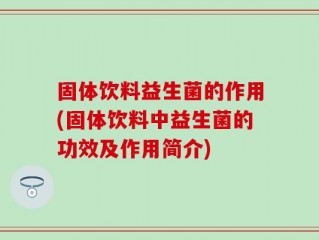 固体饮料益生菌的作用(固体饮料中益生菌的功效及作用简介)