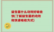 益生菌什么功效好吸收快(了解益生菌的功效和快速吸收方式)