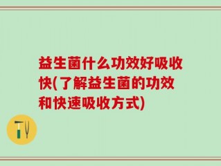 益生菌什么功效好吸收快(了解益生菌的功效和快速吸收方式)