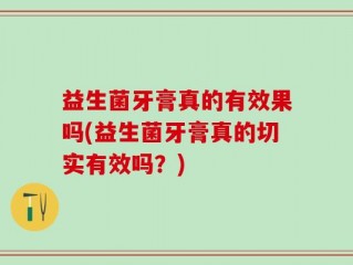 益生菌牙膏真的有效果吗(益生菌牙膏真的切实有效吗？)