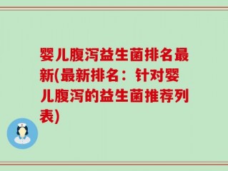 婴儿腹泻益生菌排名最新(最新排名：针对婴儿腹泻的益生菌推荐列表)