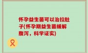 怀孕益生菌可以治拉肚子(怀孕期益生菌缓解腹泻，科学证实)