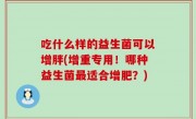 吃什么样的益生菌可以增胖(增重专用！哪种益生菌最适合增肥？)