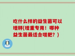 吃什么样的益生菌可以增胖(增重专用！哪种益生菌最适合增肥？)