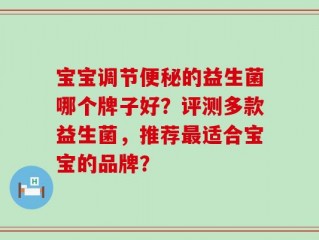宝宝调节便秘的益生菌哪个牌子好？评测多款益生菌，推荐最适合宝宝的品牌？