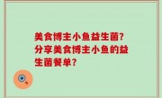 美食博主小鱼益生菌？分享美食博主小鱼的益生菌餐单？