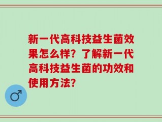 新一代高科技益生菌效果怎么样？了解新一代高科技益生菌的功效和使用方法？