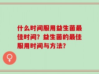 什么时间服用益生菌最佳时间？益生菌的最佳服用时间与方法？