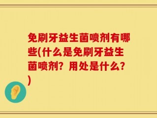 免刷牙益生菌喷剂有哪些(什么是免刷牙益生菌喷剂？用处是什么？)