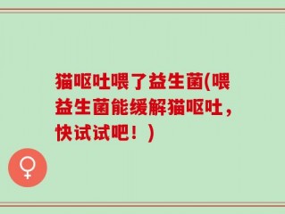 猫呕吐喂了益生菌(喂益生菌能缓解猫呕吐，快试试吧！)