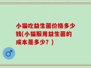 小猫吃益生菌价格多少钱(小猫服用益生菌的成本是多少？)