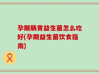 孕期肠胃益生菌怎么吃好(孕期益生菌饮食指南)