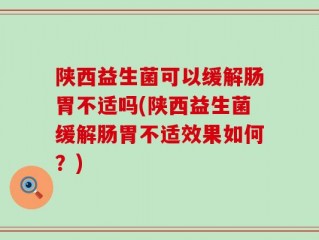 陕西益生菌可以缓解肠胃不适吗(陕西益生菌缓解肠胃不适效果如何？)