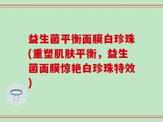 益生菌平衡面膜白珍珠(重塑肌肤平衡，益生菌面膜惊艳白珍珠特效)