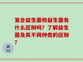 复合益生菌和益生菌有什么区别吗？了解益生菌及其不同种类的区别？