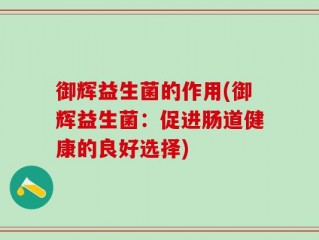 御辉益生菌的作用(御辉益生菌：促进肠道健康的良好选择)