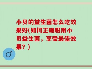 小贝的益生菌怎么吃效果好(如何正确服用小贝益生菌，享受最佳效果？)