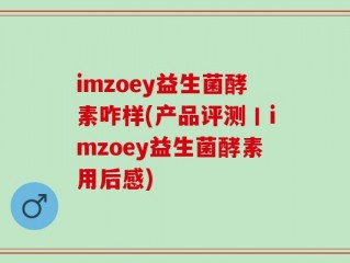 imzoey益生菌酵素咋样(产品评测丨imzoey益生菌酵素用后感)
