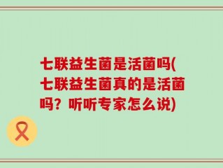 七联益生菌是活菌吗(七联益生菌真的是活菌吗？听听专家怎么说)
