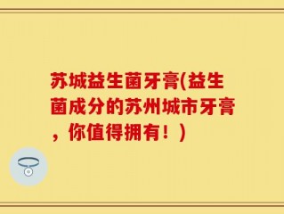 苏城益生菌牙膏(益生菌成分的苏州城市牙膏，你值得拥有！)