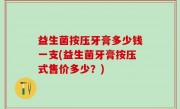 益生菌按压牙膏多少钱一支(益生菌牙膏按压式售价多少？)