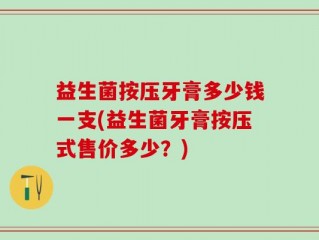 益生菌按压牙膏多少钱一支(益生菌牙膏按压式售价多少？)