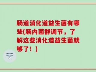 肠道消化道益生菌有哪些(肠内菌群调节，了解这些消化道益生菌就够了！)