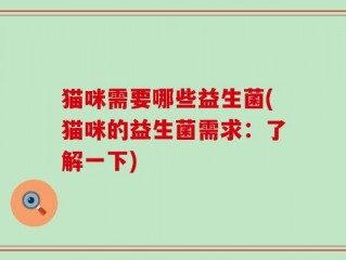 猫咪需要哪些益生菌(猫咪的益生菌需求：了解一下)