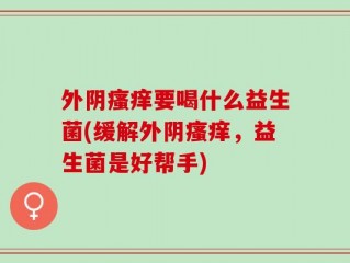 外阴瘙痒要喝什么益生菌(缓解外阴瘙痒，益生菌是好帮手)