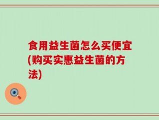 食用益生菌怎么买便宜(购买实惠益生菌的方法)