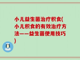 小儿益生菌治疗积食(小儿积食的有效治疗方法——益生菌使用技巧)