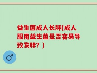益生菌成人长胖(成人服用益生菌是否容易导致发胖？)