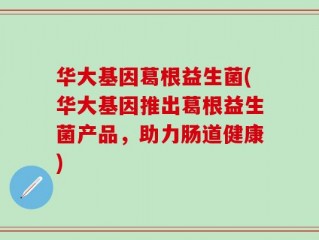 华大基因葛根益生菌(华大基因推出葛根益生菌产品，助力肠道健康)