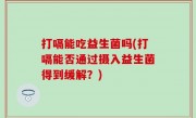 打嗝能吃益生菌吗(打嗝能否通过摄入益生菌得到缓解？)