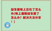 益生菌晚上忘吃了怎么办(晚上漏服益生菌了怎么办？解决方法分享！)