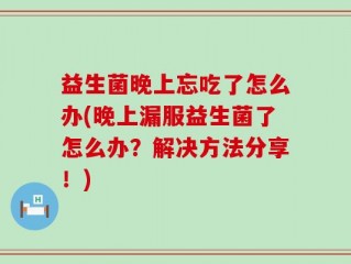 益生菌晚上忘吃了怎么办(晚上漏服益生菌了怎么办？解决方法分享！)