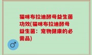 猫咪布拉迪酵母益生菌功效(猫咪布拉迪酵母益生菌：宠物健康的必需品)