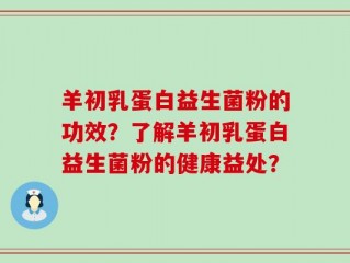 羊初乳蛋白益生菌粉的功效？了解羊初乳蛋白益生菌粉的健康益处？