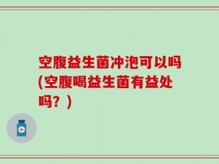 空腹益生菌冲泡可以吗(空腹喝益生菌有益处吗？)