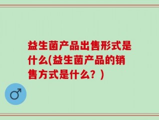 益生菌产品出售形式是什么(益生菌产品的销售方式是什么？)